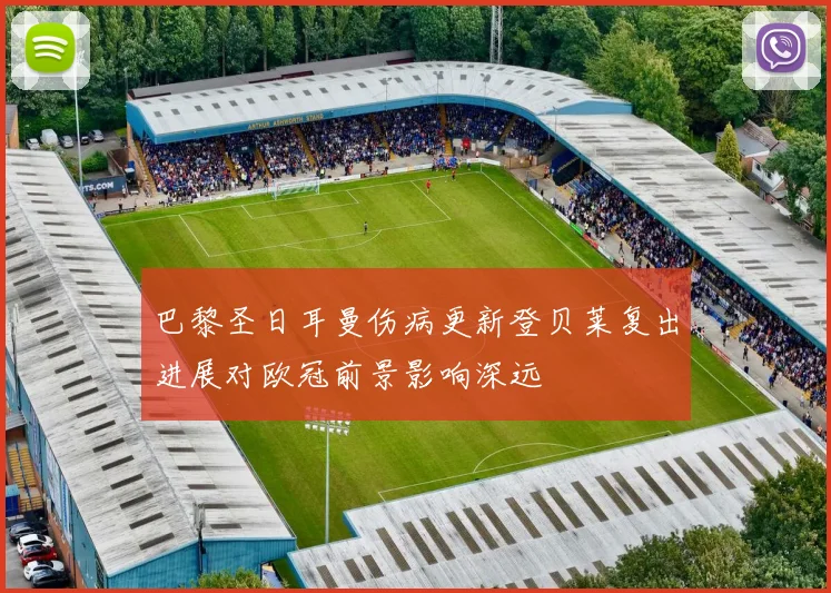 巴黎圣日耳曼伤病更新登贝莱复出进展对欧冠前景影响深远