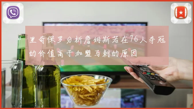 里奇保罗分析詹姆斯若在76人夺冠的价值高于加盟马刺的原因