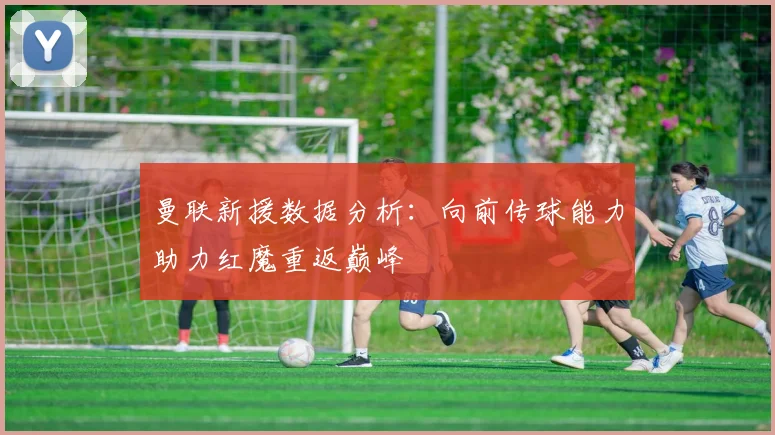 曼联新援数据分析：向前传球能力助力红魔重返巅峰