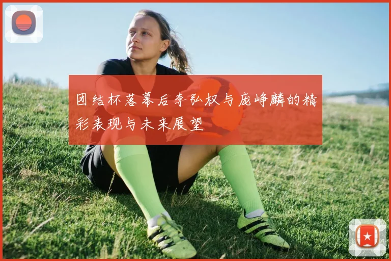 团结杯落幕后李弘权与庞峥麟的精彩表现与未来展望