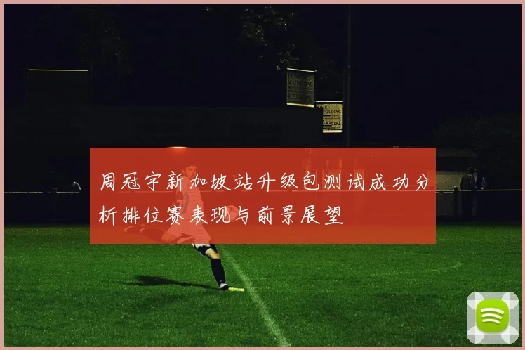 周冠宇新加坡站升级包测试成功分析排位赛表现与前景展望