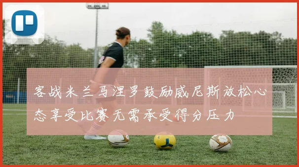 客战米兰马涅罗鼓励威尼斯放松心态享受比赛无需承受得分压力